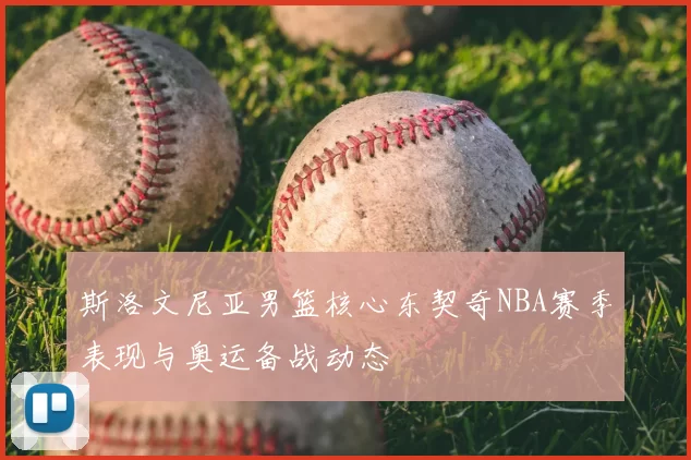 斯洛文尼亚男篮核心东契奇NBA赛季表现与奥运备战动态
