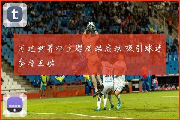万达世界杯主题活动启动 吸引球迷参与互动