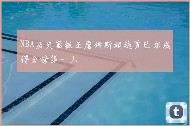 NBA历史篮板王詹姆斯超越贾巴尔成得分榜第一人