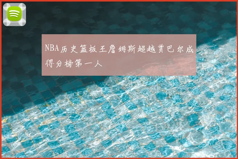 NBA历史篮板王詹姆斯超越贾巴尔成得分榜第一人
