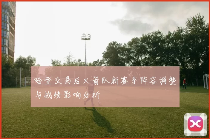 哈登交易后火箭队新赛季阵容调整与战绩影响分析