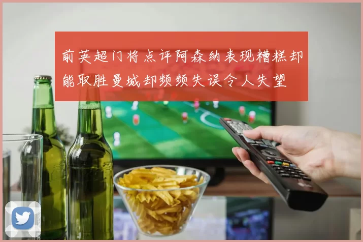前英超门将点评阿森纳表现糟糕却能取胜曼城却频频失误令人失望