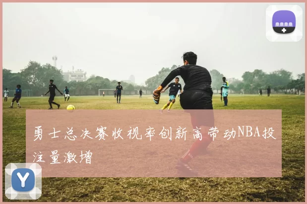 勇士总决赛收视率创新高带动NBA投注量激增