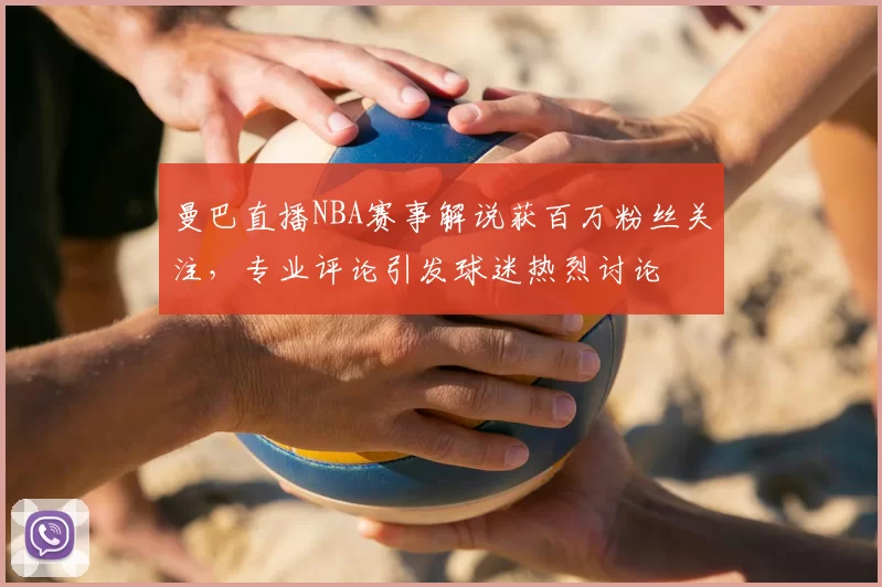 曼巴直播NBA赛事解说获百万粉丝关注,专业评论引发球迷热烈讨论
