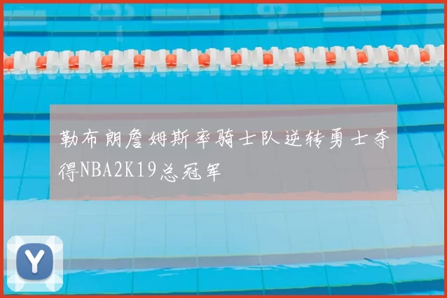 勒布朗詹姆斯率骑士队逆转勇士夺得NBA2K19总冠军