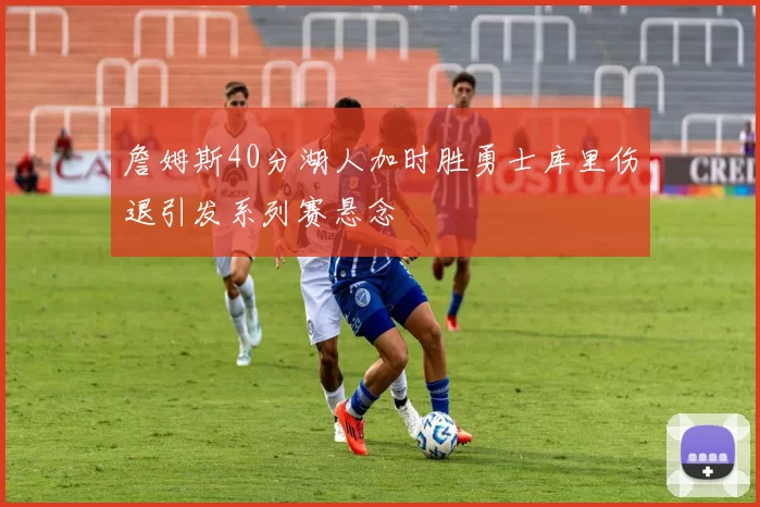詹姆斯40分湖人加时胜勇士库里伤退引发系列赛悬念