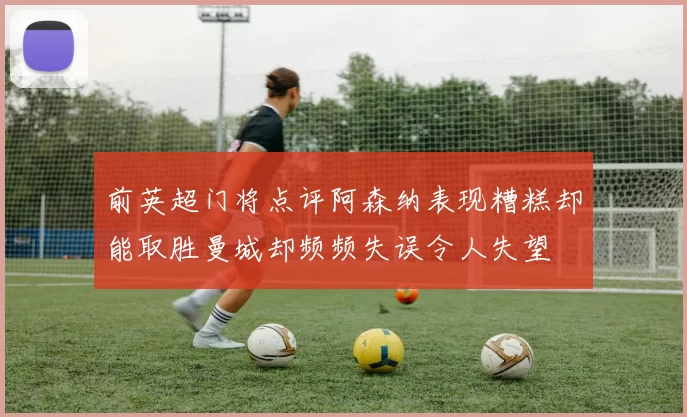 前英超门将点评阿森纳表现糟糕却能取胜曼城却频频失误令人失望
