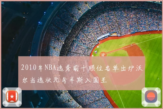 2010年NBA选秀前十顺位名单出炉沃尔当选状元考辛斯入国王