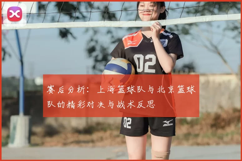 赛后分析:上海篮球队与北京篮球队的精彩对决与战术反思