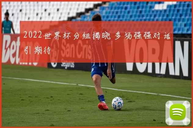 2022世界杯分组揭晓 多场强强对话引期待