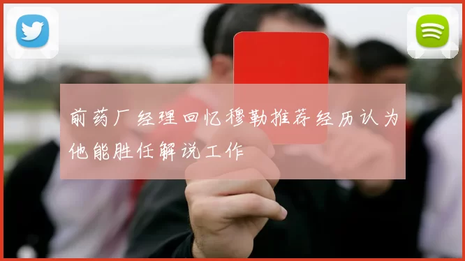 前药厂经理回忆穆勒推荐经历认为他能胜任解说工作