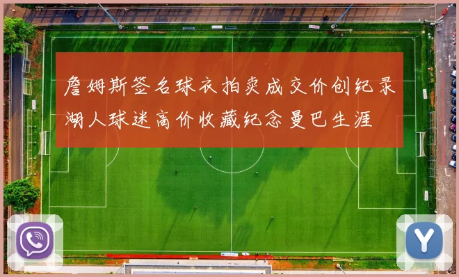 詹姆斯签名球衣拍卖成交价创纪录湖人球迷高价收藏纪念曼巴生涯