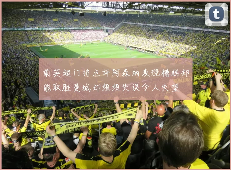 前英超门将点评阿森纳表现糟糕却能取胜曼城却频频失误令人失望
