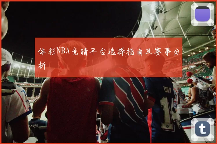 体彩NBA竞猜平台选择指南及赛事分析