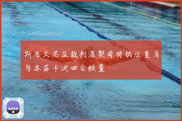 斯洛文尼亚裁判温契奇将执法皇马与本菲卡次回合较量