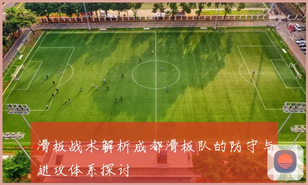 滑板战术解析成都滑板队的防守与进攻体系探讨