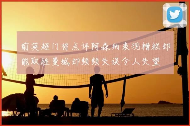 前英超门将点评阿森纳表现糟糕却能取胜曼城却频频失误令人失望