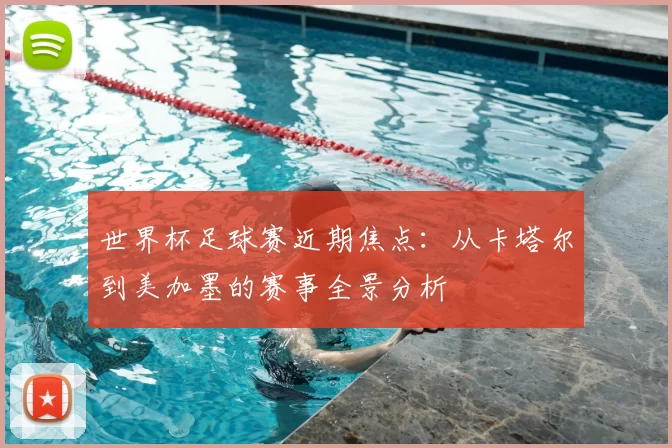 世界杯足球赛近期焦点：从卡塔尔到美加墨的赛事全景分析