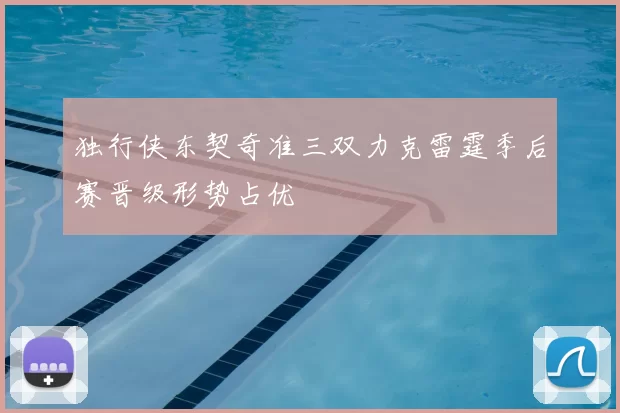 独行侠东契奇准三双力克雷霆季后赛晋级形势占优