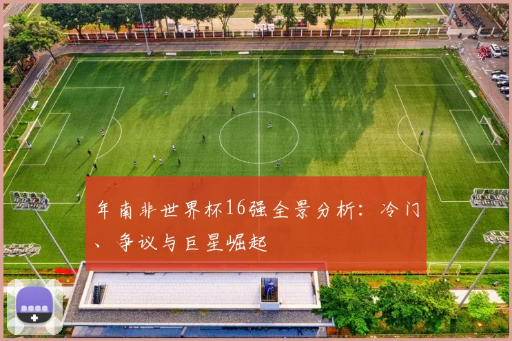 年南非世界杯16强全景分析:冷门、争议与巨星崛起