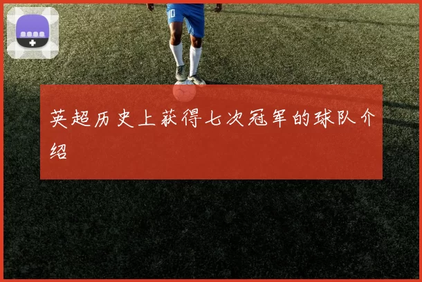 英超历史上获得七次冠军的球队介绍