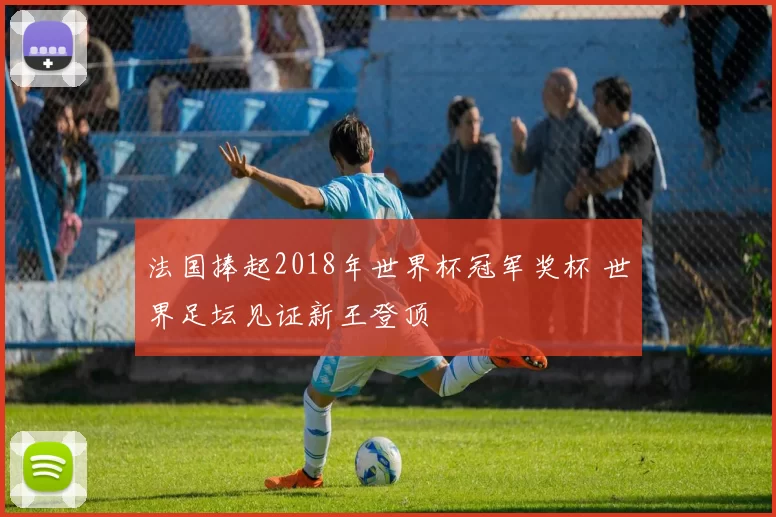 法国捧起2018年世界杯冠军奖杯 世界足坛见证新王登顶