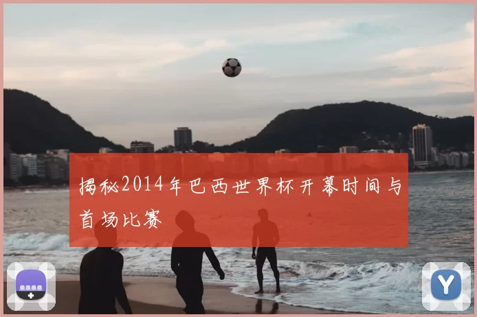 揭秘2014年巴西世界杯开幕时间与首场比赛
