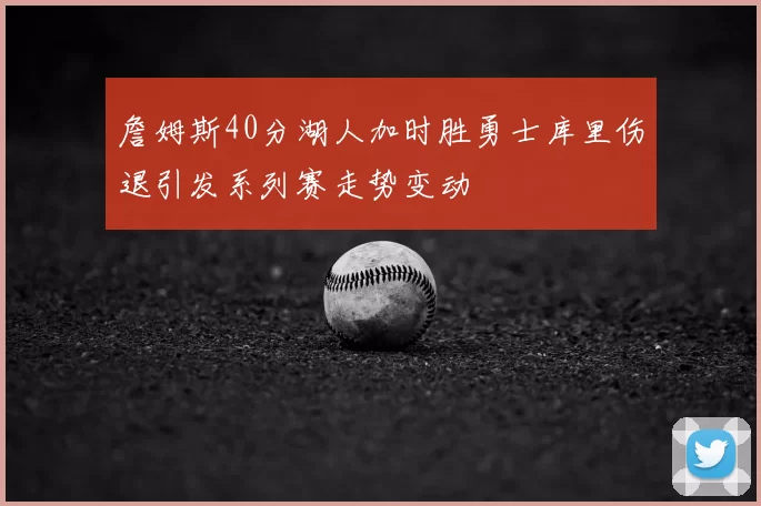 詹姆斯40分湖人加时胜勇士库里伤退引发系列赛走势变动
