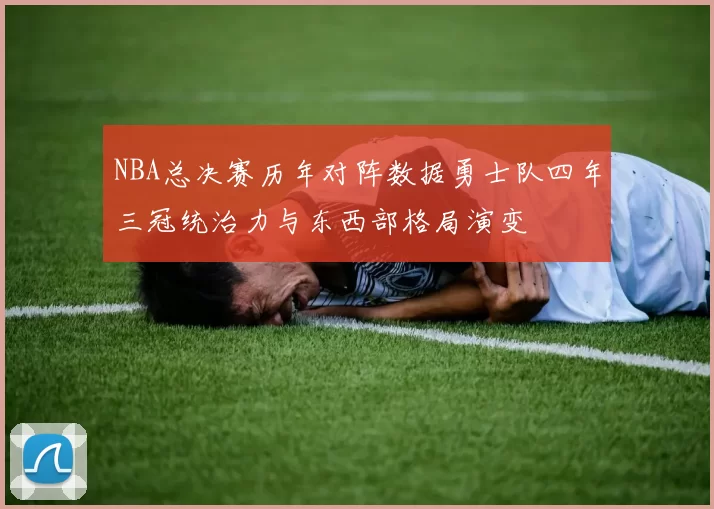 NBA总决赛历年对阵数据勇士队四年三冠统治力与东西部格局演变
