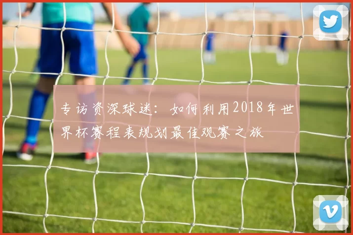 专访资深球迷:如何利用2018年世界杯赛程表规划最佳观赛之旅