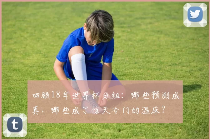 回顾18年世界杯分组:哪些预测成真,哪些成了惊天冷门的温床?