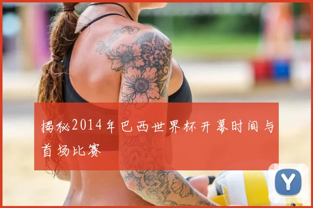 揭秘2014年巴西世界杯开幕时间与首场比赛