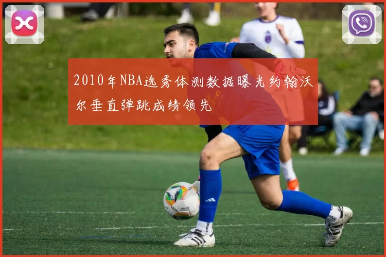 2010年NBA选秀体测数据曝光约翰沃尔垂直弹跳成绩领先
