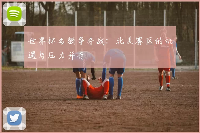 世界杯名额争夺战:北美赛区的机遇与压力并存