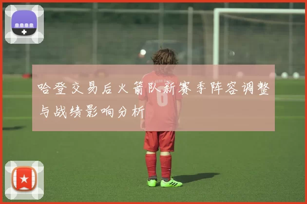 哈登交易后火箭队新赛季阵容调整与战绩影响分析