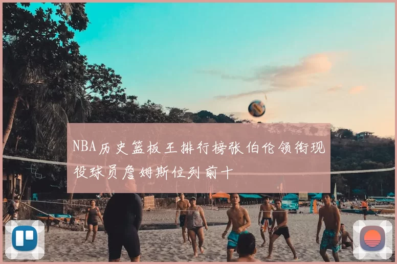 NBA历史篮板王排行榜张伯伦领衔现役球员詹姆斯位列前十
