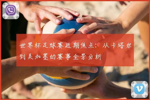 世界杯足球赛近期焦点:从卡塔尔到美加墨的赛事全景分析