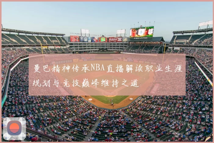 曼巴精神传承NBA直播解读职业生涯规划与竞技巅峰维持之道