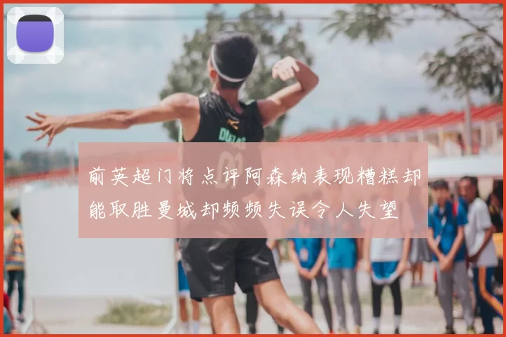 前英超门将点评阿森纳表现糟糕却能取胜曼城却频频失误令人失望