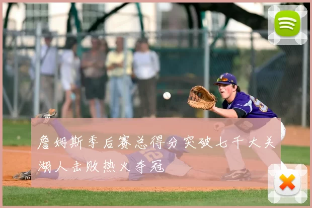 詹姆斯季后赛总得分突破七千大关湖人击败热火夺冠