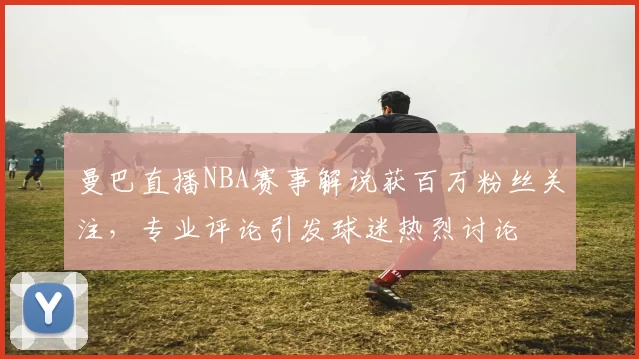 曼巴直播NBA赛事解说获百万粉丝关注,专业评论引发球迷热烈讨论