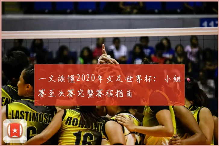 一文读懂2020年女足世界杯:小组赛至决赛完整赛程指南