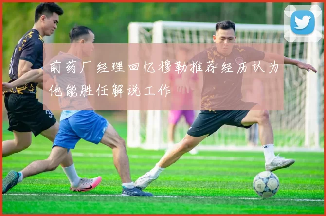 前药厂经理回忆穆勒推荐经历认为他能胜任解说工作