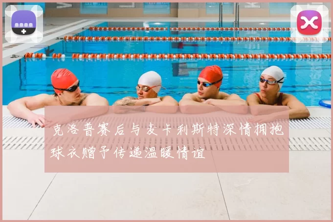 克洛普赛后与麦卡利斯特深情拥抱球衣赠予传递温暖情谊