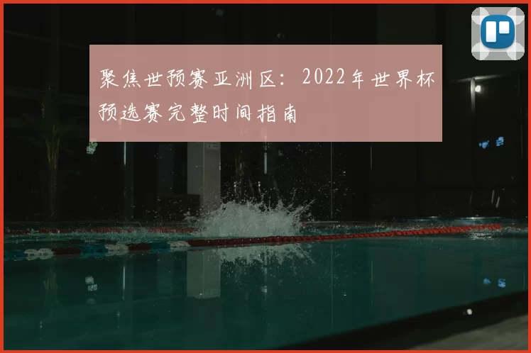 聚焦世预赛亚洲区:2022年世界杯预选赛完整时间指南