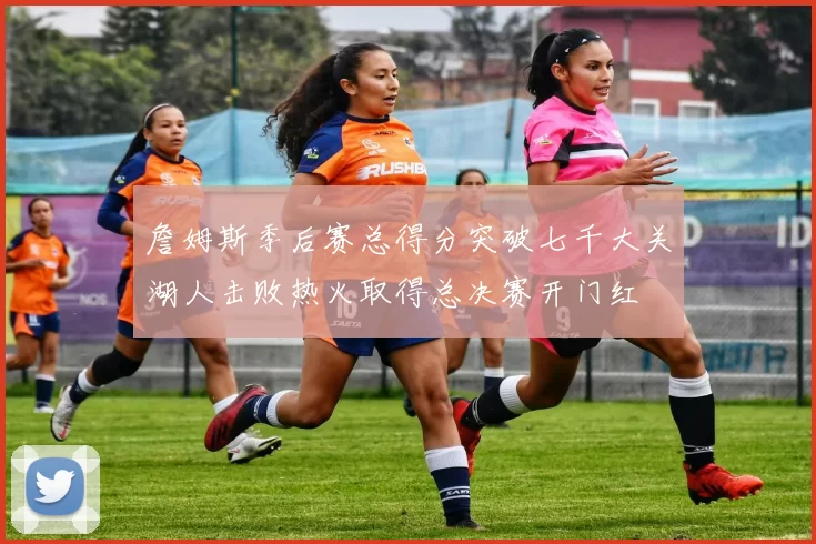 詹姆斯季后赛总得分突破七千大关湖人击败热火取得总决赛开门红