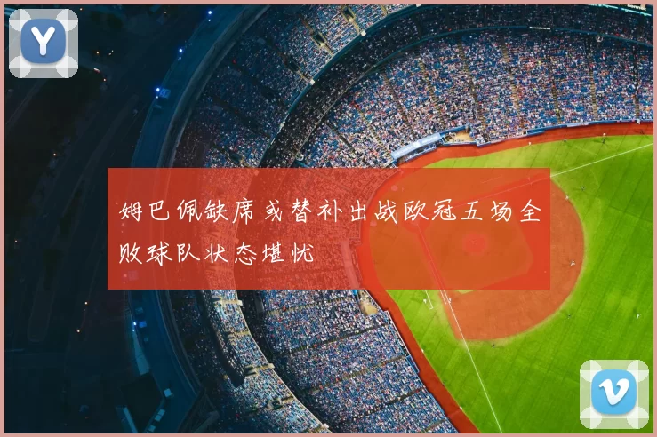姆巴佩缺席或替补出战欧冠五场全败球队状态堪忧