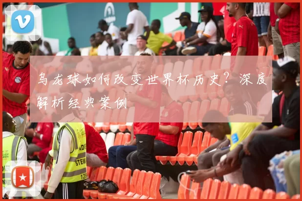 乌龙球如何改变世界杯历史?深度解析经典案例