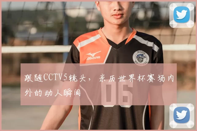 跟随CCTV5镜头,亲历世界杯赛场内外的动人瞬间