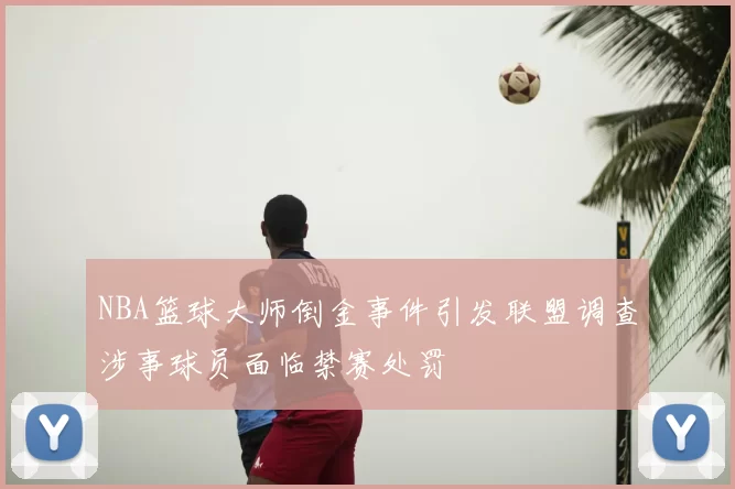 NBA篮球大师倒金事件引发联盟调查涉事球员面临禁赛处罚